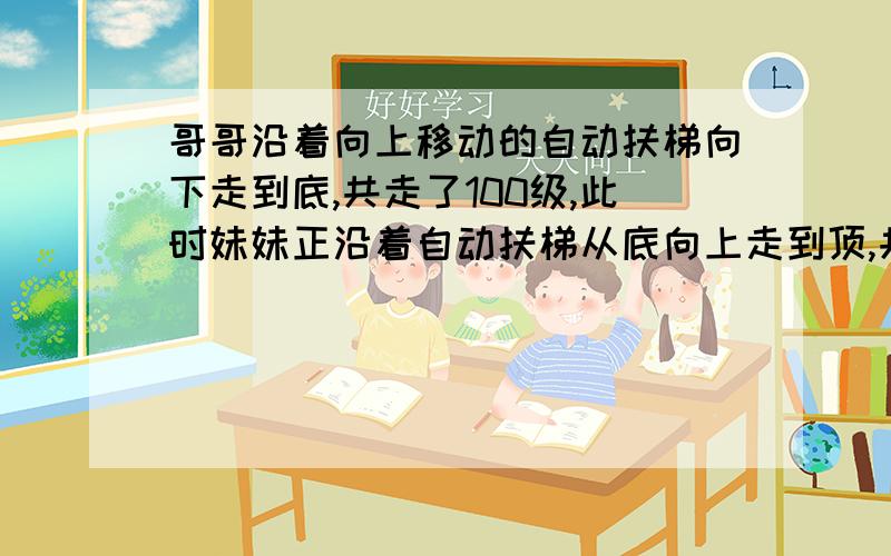 哥哥沿着向上移动的自动扶梯向下走到底,共走了100级,此时妹妹正沿着自动扶梯从底向上走到顶,共走了50级,如果哥哥单位时间内走的级数是妹妹的2倍,那么当自动扶梯静止时,能看到的部分有