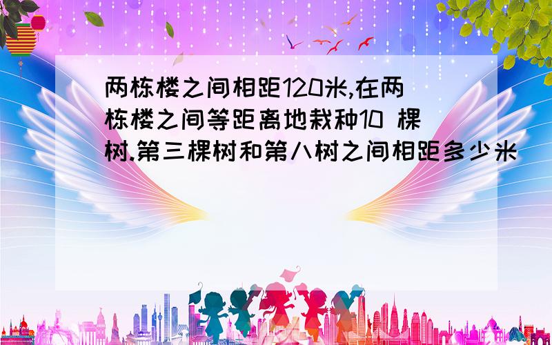 两栋楼之间相距120米,在两栋楼之间等距离地栽种10 棵树.第三棵树和第八树之间相距多少米