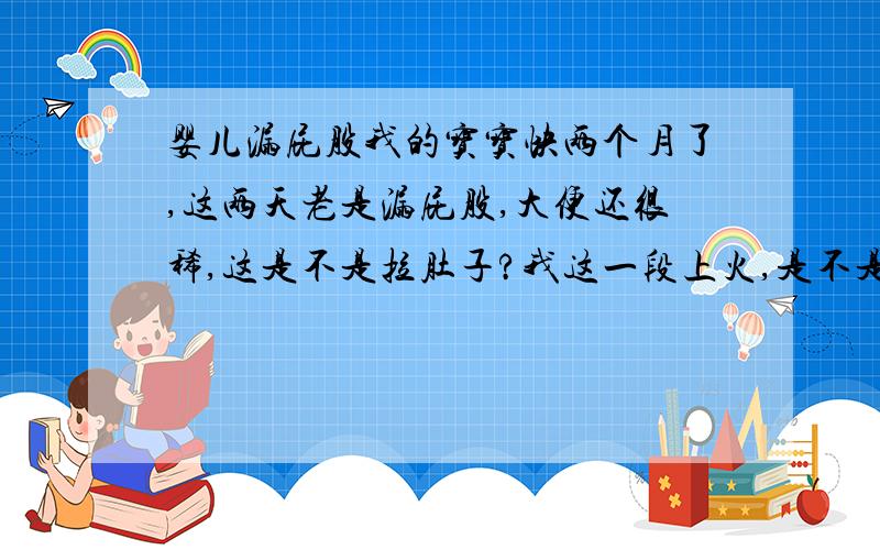 婴儿漏屁股我的宝宝快两个月了,这两天老是漏屁股,大便还很稀,这是不是拉肚子?我这一段上火,是不是和这有关?我是单纯母乳喂养的.