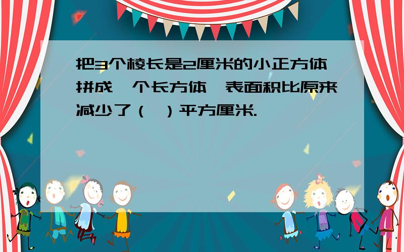 把3个棱长是2厘米的小正方体拼成一个长方体,表面积比原来减少了（ ）平方厘米.