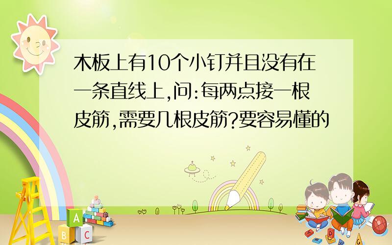 木板上有10个小钉并且没有在一条直线上,问:每两点接一根皮筋,需要几根皮筋?要容易懂的