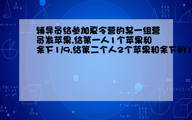 辅导员给参加夏令营的某一组营员发苹果,给第一人1个苹果和余下1/9,给第二个人2个苹果和余下的1/9,又给第三个人3个苹果和余下的1/9…,最后恰好分完,并且每人分到的苹果数相同,问共有多少