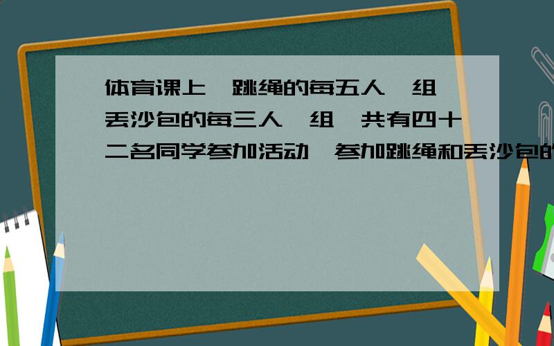 体育课上,跳绳的每五人一组,丢沙包的每三人一组,共有四十二名同学参加活动,参加跳绳和丢沙包的各有多列竖式！