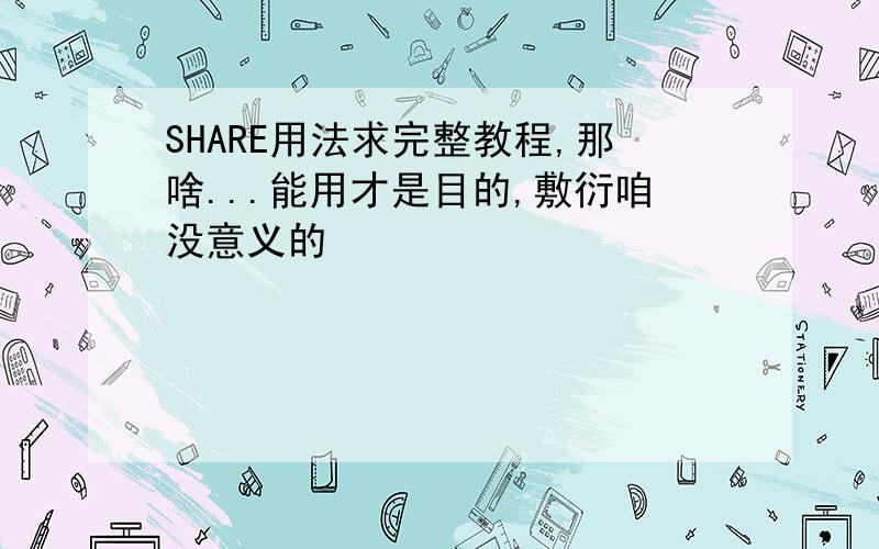 SHARE用法求完整教程,那啥...能用才是目的,敷衍咱没意义的