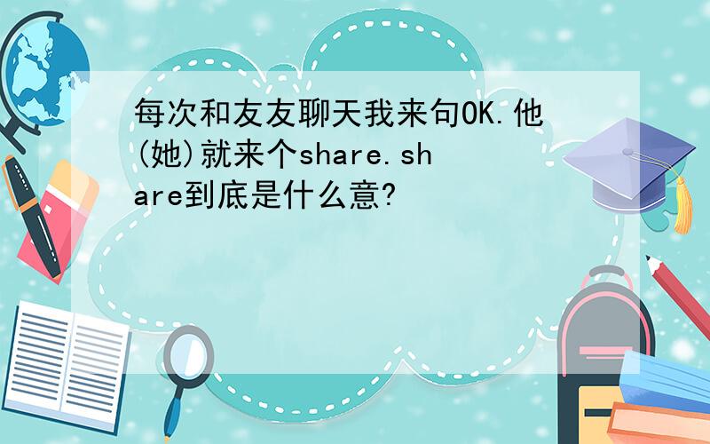 每次和友友聊天我来句OK.他(她)就来个share.share到底是什么意?