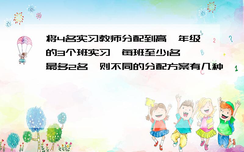 将4名实习教师分配到高一年级的3个班实习,每班至少1名,最多2名,则不同的分配方案有几种