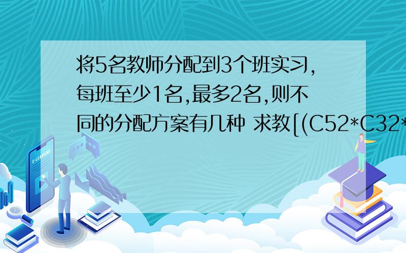 将5名教师分配到3个班实习,每班至少1名,最多2名,则不同的分配方案有几种 求教[(C52*C32*C11)/(A22)]*A33=90 这是答案给的,TMDNND,我想了一上午也想不明白为啥要除以A（2,2）求助给位大侠!