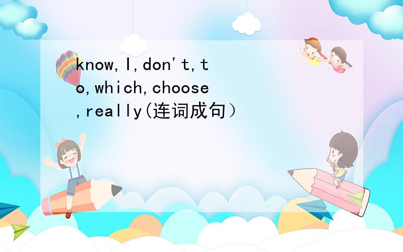 know,I,don't,to,which,choose,really(连词成句）