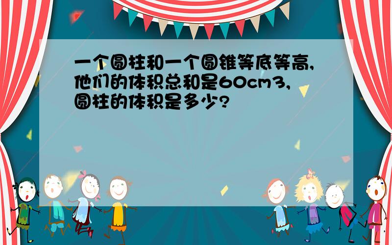 一个圆柱和一个圆锥等底等高,他们的体积总和是60cm3,圆柱的体积是多少?