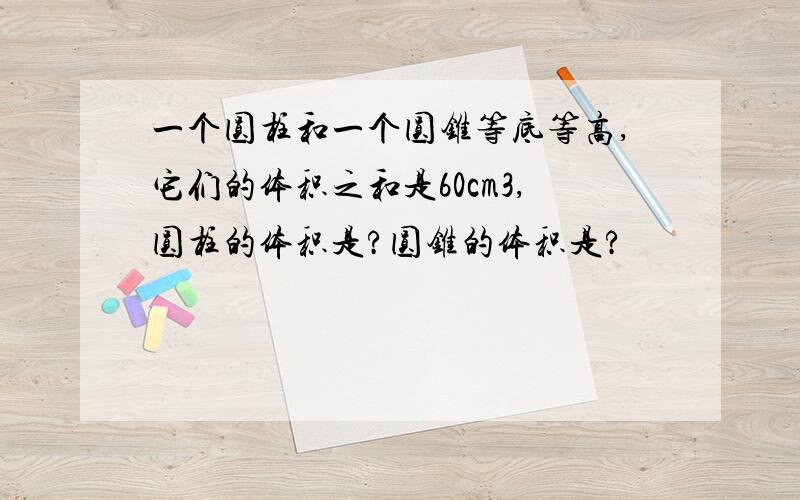 一个圆柱和一个圆锥等底等高,它们的体积之和是60cm3,圆柱的体积是?圆锥的体积是?