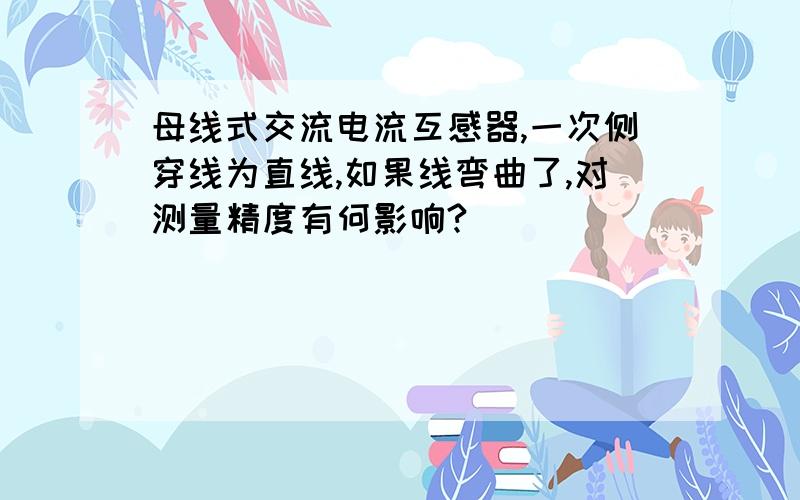 母线式交流电流互感器,一次侧穿线为直线,如果线弯曲了,对测量精度有何影响?