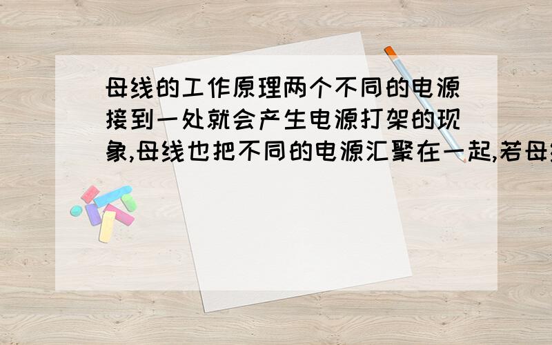 母线的工作原理两个不同的电源接到一处就会产生电源打架的现象,母线也把不同的电源汇聚在一起,若母线后段的断路器全为断开状态时,母线也就相当于一根短接线将不同的电源接到一起,为