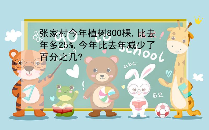 张家村今年植树800棵,比去年多25%,今年比去年减少了百分之几?