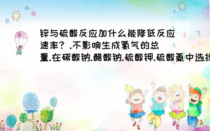 锌与硫酸反应加什么能降低反应速率? .不影响生成氢气的总量.在碳酸钠.醋酸钠.硫酸钾.硫酸氨中选择