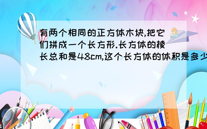 有两个相同的正方体木块,把它们拼成一个长方形.长方体的棱长总和是48cm,这个长方体的体积是多少