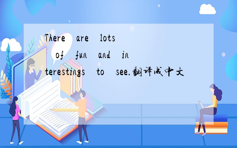 There　are　lots　of　fun　and　interestings　to　see.翻译成中文