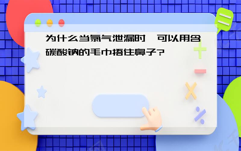 为什么当氯气泄漏时,可以用含碳酸钠的毛巾捂住鼻子?