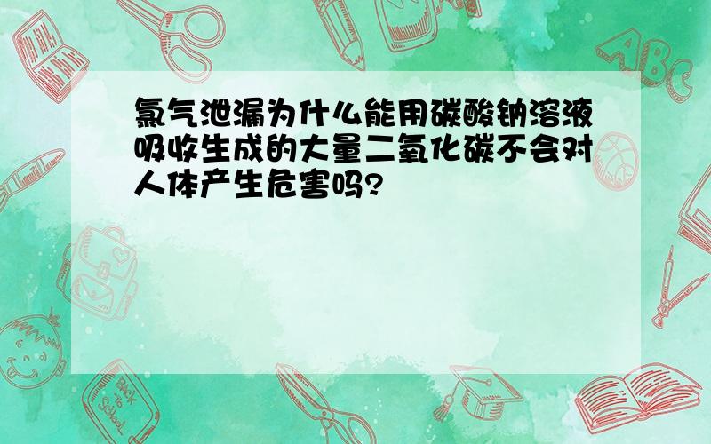 氯气泄漏为什么能用碳酸钠溶液吸收生成的大量二氧化碳不会对人体产生危害吗?