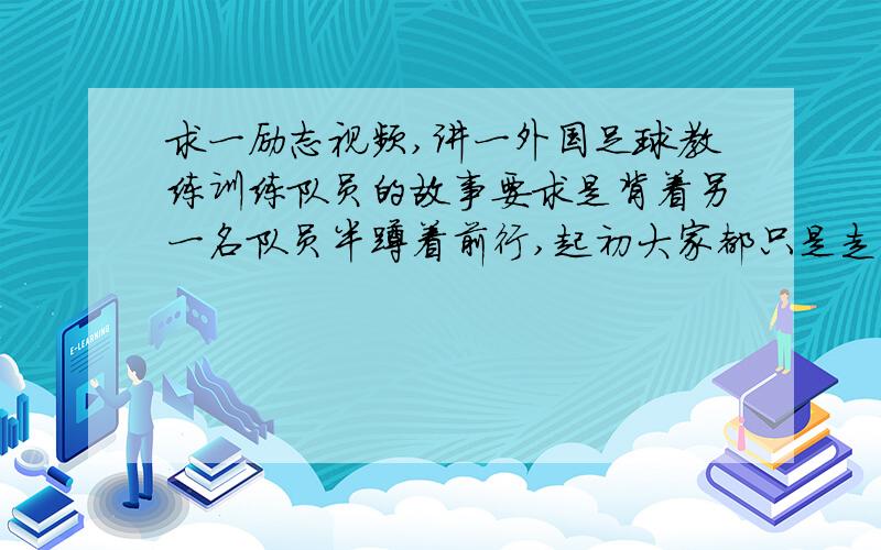 求一励志视频,讲一外国足球教练训练队员的故事要求是背着另一名队员半蹲着前行,起初大家都只是走了几步就放弃了,后来教练让一个队员蒙上眼睛,本来是说最大程度是前进二十米（记不清