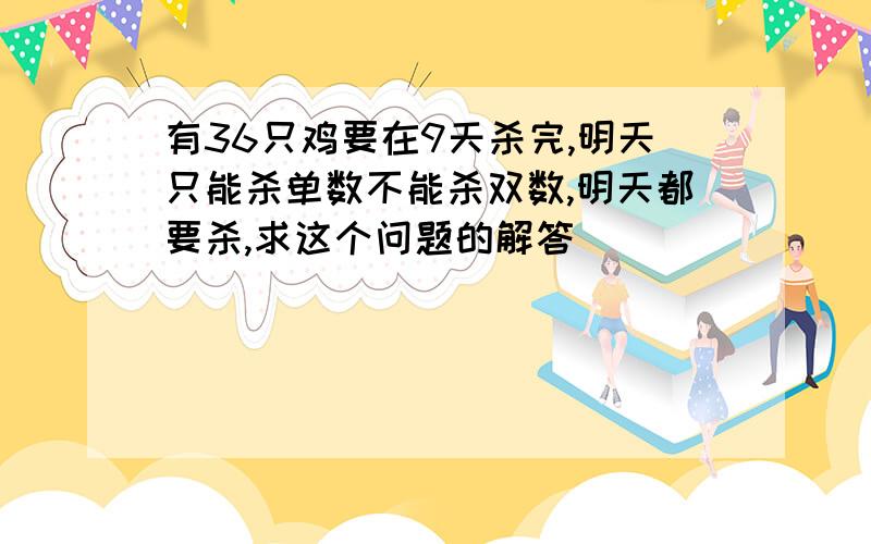 有36只鸡要在9天杀完,明天只能杀单数不能杀双数,明天都要杀,求这个问题的解答