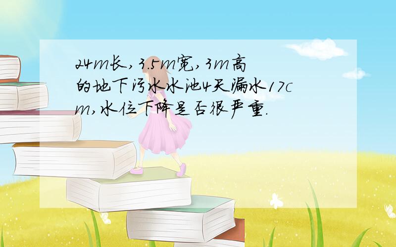 24m长,3.5m宽,3m高的地下污水水池4天漏水17cm,水位下降是否很严重.