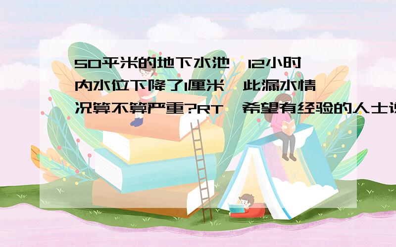 50平米的地下水池,12小时内水位下降了1厘米,此漏水情况算不算严重?RT,希望有经验的人士说下,先谢过了50平米是指水池的底面积