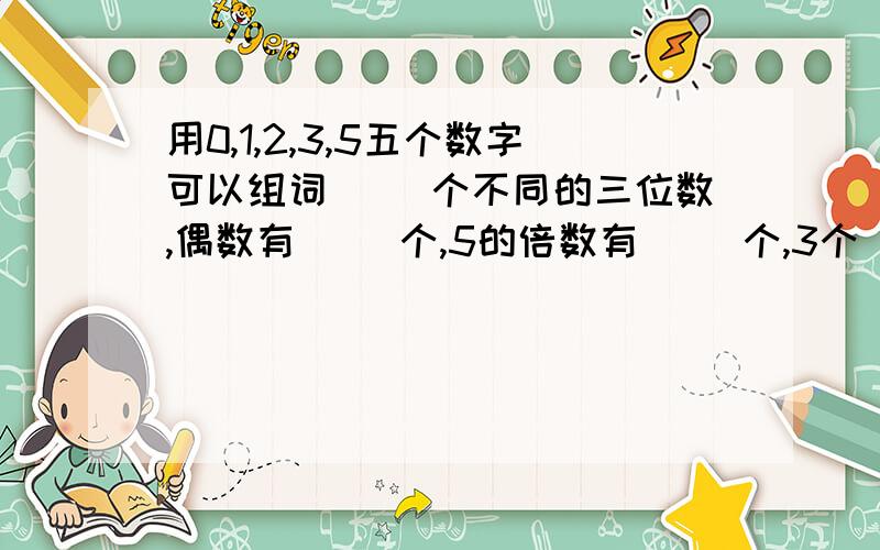 用0,1,2,3,5五个数字可以组词（ ）个不同的三位数,偶数有（ ）个,5的倍数有（ ）个,3个 倍数有多少个