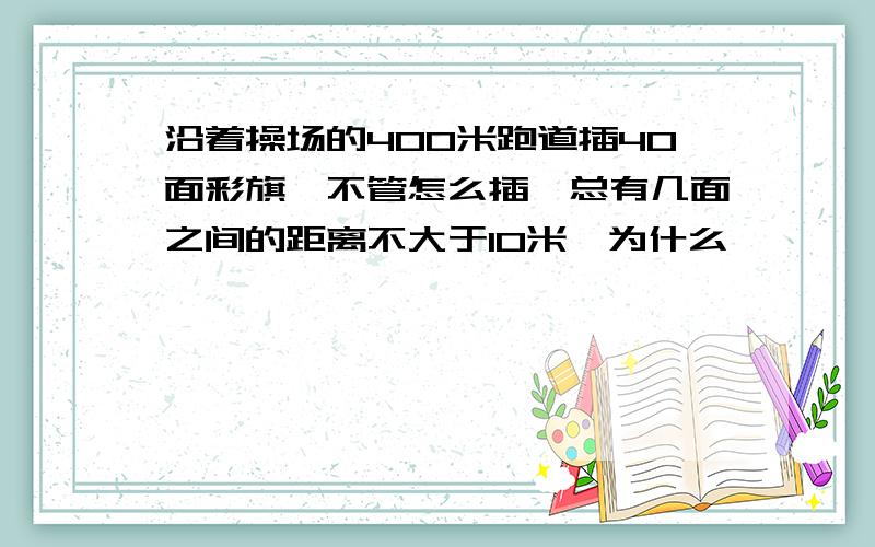 沿着操场的400米跑道插40面彩旗,不管怎么插,总有几面之间的距离不大于10米,为什么