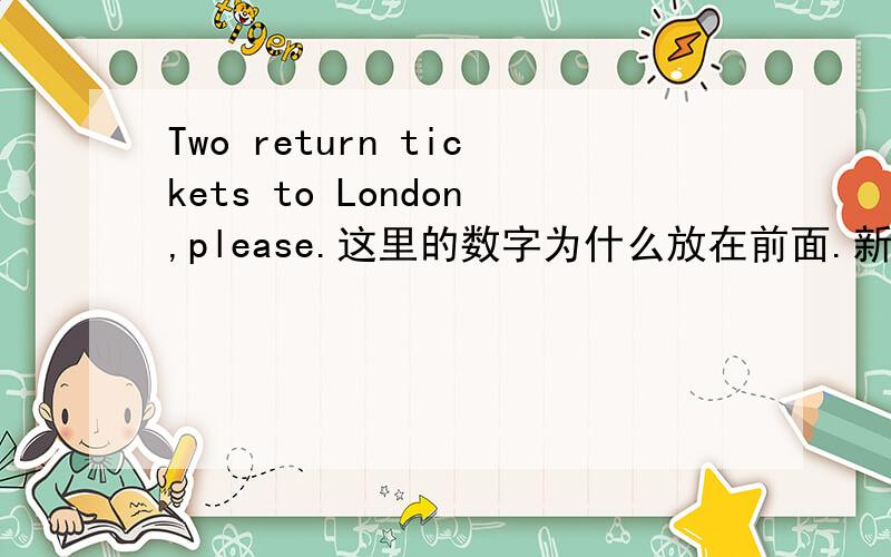 Two return tickets to London,please.这里的数字为什么放在前面.新概念英语里面这句话的数字为什么放在前面.我看笔记中说英语中有单位的话,应该把数字放在后面的呀.比如什么：platform two .可不可