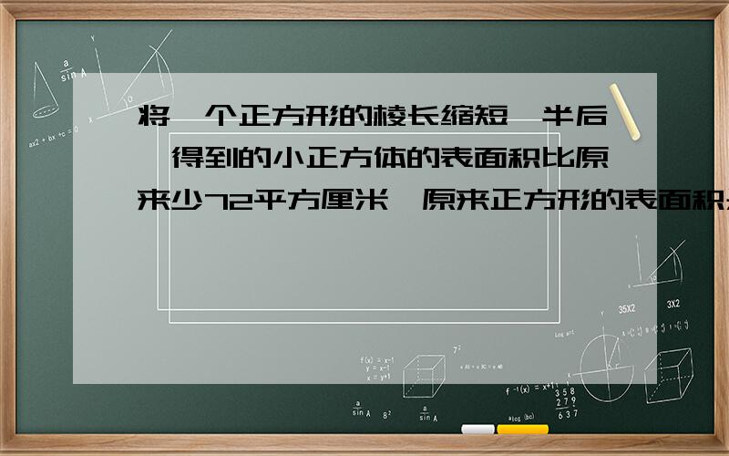 将一个正方形的棱长缩短一半后,得到的小正方体的表面积比原来少72平方厘米,原来正方形的表面积是多少?