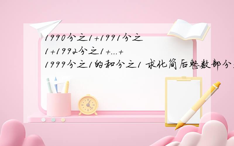 1990分之1+1991分之1+1992分之1+...+1999分之1的和分之1 求化简后整数部分是多少