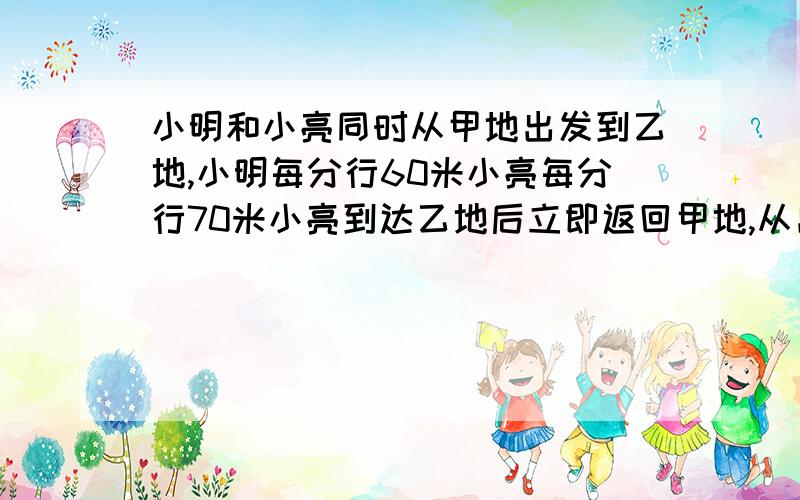 小明和小亮同时从甲地出发到乙地,小明每分行60米小亮每分行70米小亮到达乙地后立即返回甲地,从出发到与小明相遇共用12分,甲乙两地相距多少米?