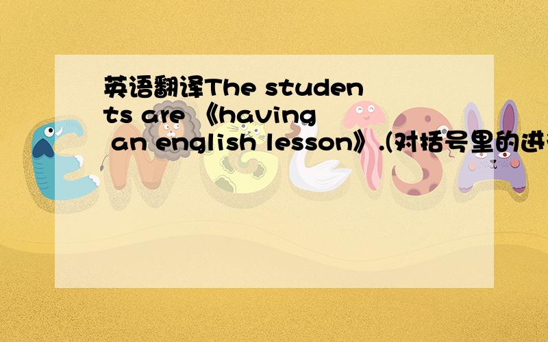 英语翻译The students are 《having an english lesson》.(对括号里的进行提问）