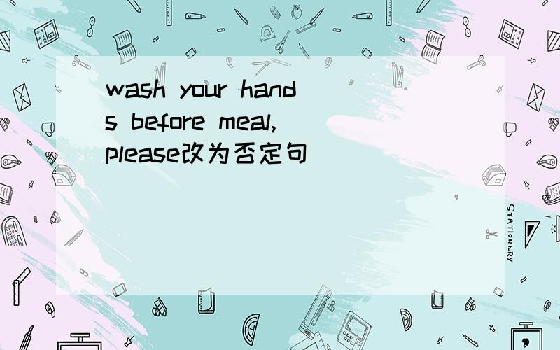 wash your hands before meal,please改为否定句