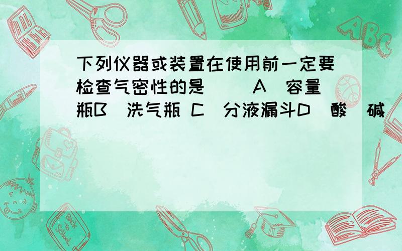 下列仪器或装置在使用前一定要检查气密性的是[ ]A．容量瓶B．洗气瓶 C．分液漏斗D．酸（碱）式滴定管