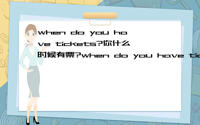 when do you have tickets?你什么时候有票?when do you have tickets for?你什么时候有票?以上是否正确?when do you have tickets for?你有什么时候的票？