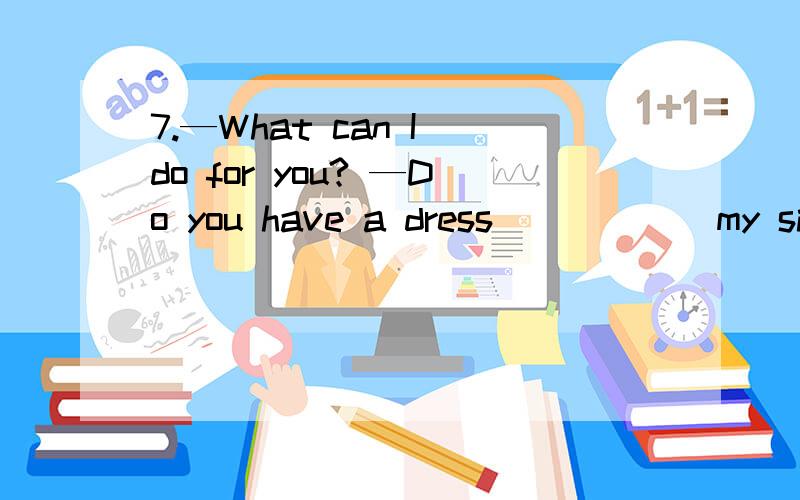 7.—What can I do for you? —Do you have a dress _____ my size? A.on B.in C.at D.by