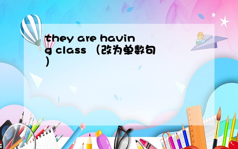 they are having class （改为单数句）