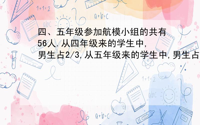 四、五年级参加航模小组的共有56人.从四年级来的学生中,男生占2/3,从五年级来的学生中,男生占75％,四、五年级来的女生一样多.四五年级各有多少名同学参加航模小组?