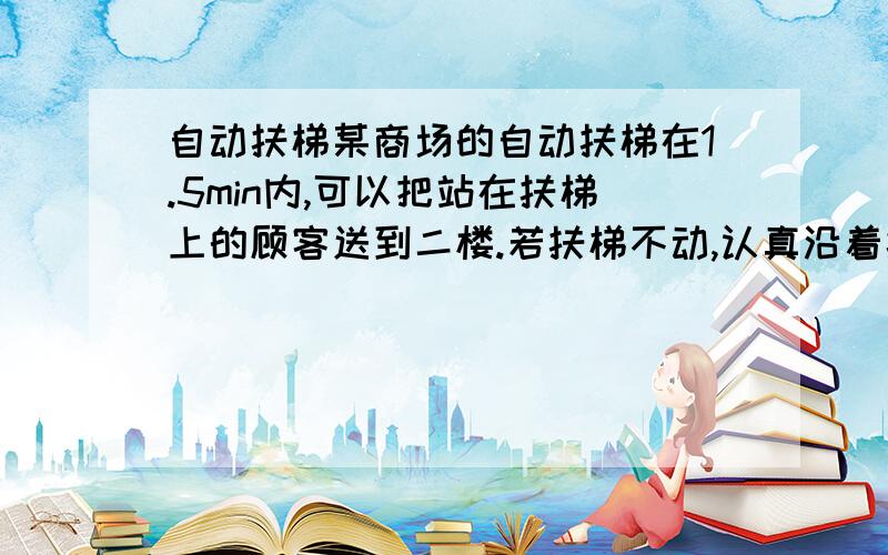 自动扶梯某商场的自动扶梯在1.5min内,可以把站在扶梯上的顾客送到二楼.若扶梯不动,认真沿着扶梯走上去需要0.5min.那么当人沿着开动的扶梯走上去,需要多长时间?当人沿着扶梯走下来,需要多