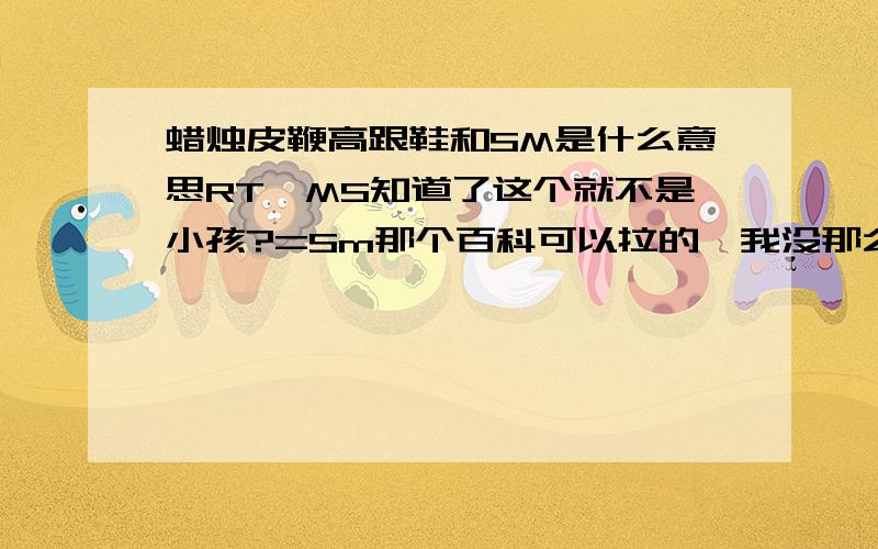 蜡烛皮鞭高跟鞋和SM是什么意思RT,MS知道了这个就不是小孩?=Sm那个百科可以拉的,我没那么笨.这个问题主要希望知道前者蜡烛皮鞭高跟鞋的意思...后者MS只是与前者的某种联系..我不在意= =MS现