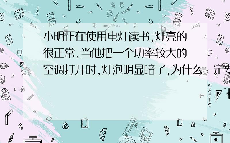 小明正在使用电灯读书,灯亮的很正常,当他把一个功率较大的空调打开时,灯泡明显暗了,为什么一定要正确和详细