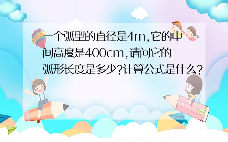 一个弧型的直径是4m,它的中间高度是400cm,请问它的弧形长度是多少?计算公式是什么?