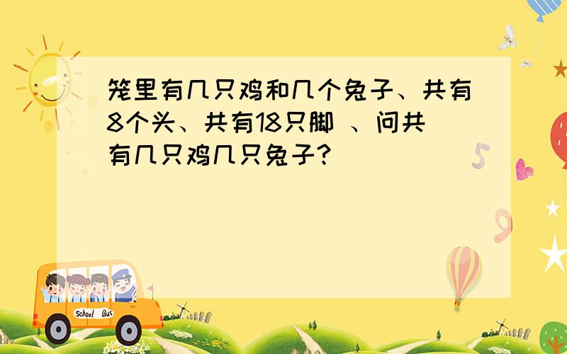 笼里有几只鸡和几个兔子、共有8个头、共有18只脚 、问共有几只鸡几只兔子?