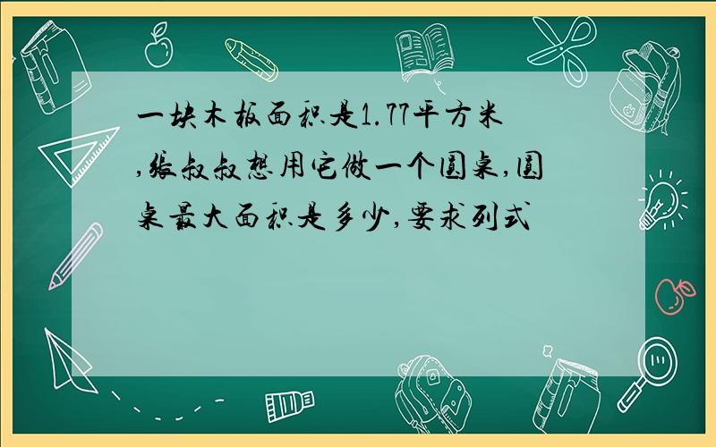 一块木板面积是1.77平方米,张叔叔想用它做一个圆桌,圆桌最大面积是多少,要求列式