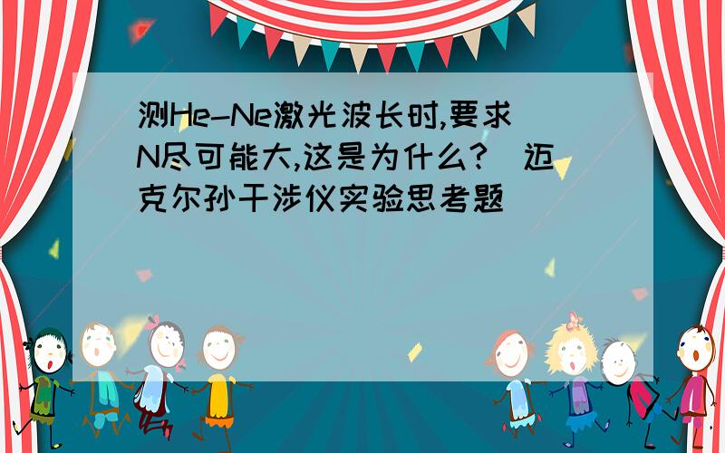 测He-Ne激光波长时,要求N尽可能大,这是为什么?（迈克尔孙干涉仪实验思考题）