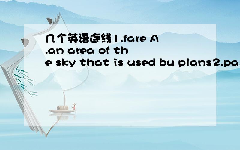 几个英语连线1.fare A.an area of the sky that is used bu plans2.passenger B.the amount of speac between two places or things3.airway C.the price you pay to travel bu bus,plane,etc 4.modern D.time belonging to the present time5.distance E.someone