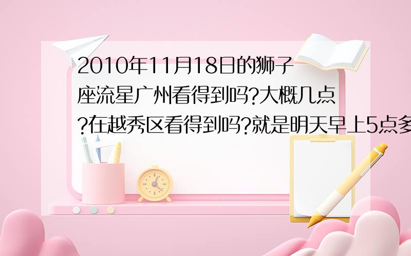 2010年11月18日的狮子座流星广州看得到吗?大概几点?在越秀区看得到吗?就是明天早上5点多?