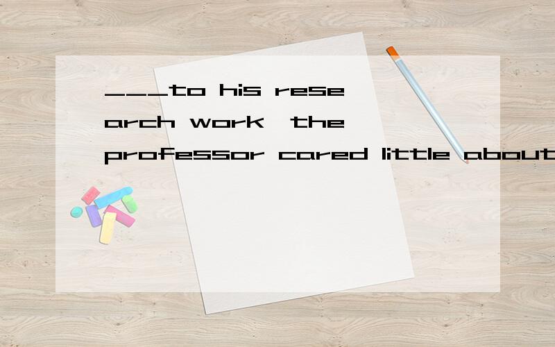 ___to his research work,the professor cared little about any other things.A.Devoted B.Having devoted C.Devoting D.To devote 选哪个?为什么?