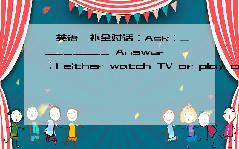 【英语】补全对话：Ask：________ Answer：I either watch TV or play computer games in the evening